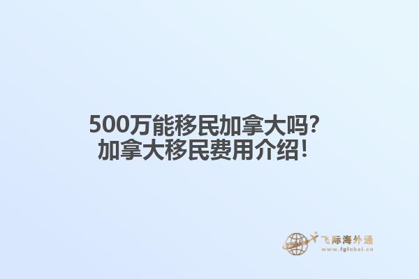 500萬(wàn)能移民加拿大嗎？加拿大移民費(fèi)用介紹！