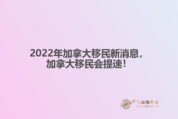 2022年加拿大移民新消息，加拿大移民會提速！