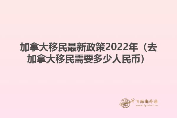 加拿大移民最新政策2022年（去加拿大移民需要多少人民幣）