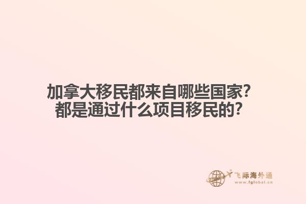 加拿大移民都來自哪些國家？都是通過什么項目移民的？