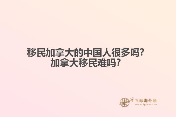 移民加拿大的中國人很多嗎？加拿大移民難嗎？