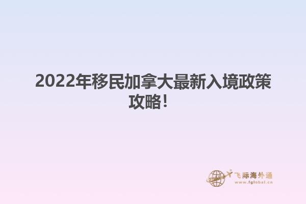 2022年移民加拿大最新入境政策攻略！