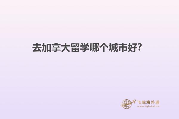 去加拿大留學(xué)哪個城市好？