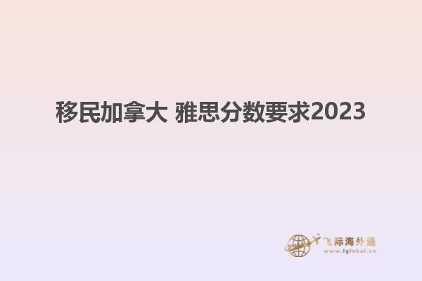 移民加拿大 雅思分數(shù)要求2023