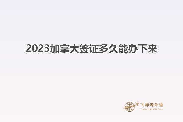 2023加拿大簽證多久能辦下來