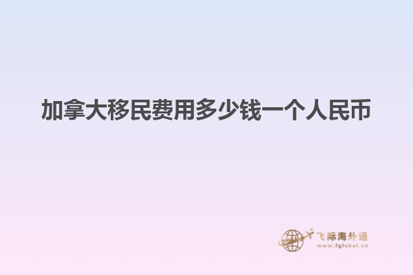 加拿大移民費(fèi)用多少錢一個(gè)人民幣