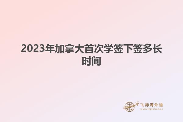 2023年加拿大首次學(xué)簽下簽多長時間