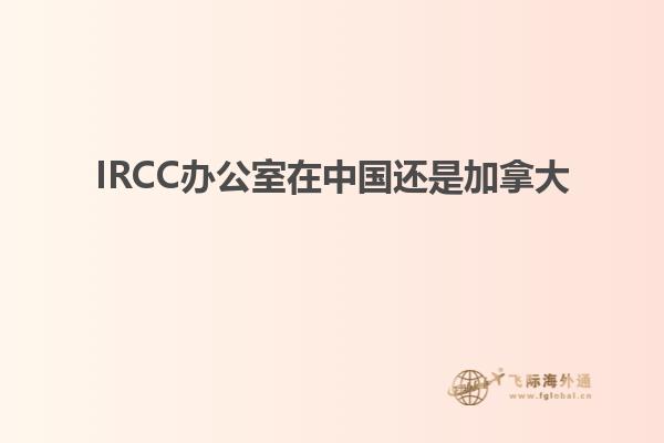 IRCC辦公室在中國(guó)還是加拿大