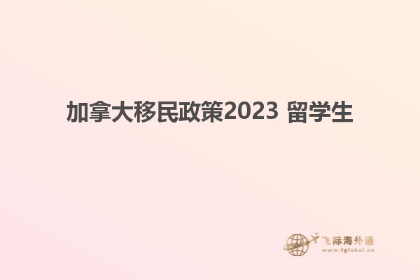 加拿大移民政策2023 留學生