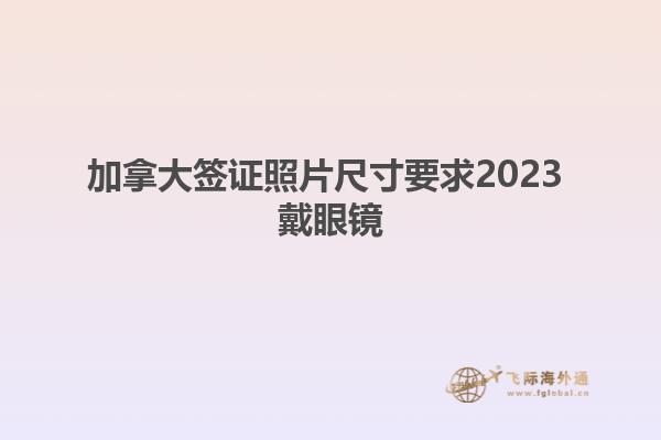 加拿大簽證照片尺寸要求2023 戴眼鏡