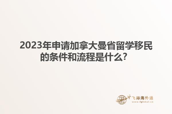 2023年申請加拿大曼省留學(xué)移民的條件和流程是什么？