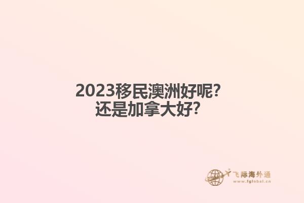 2023移民澳洲好呢？還是加拿大好？