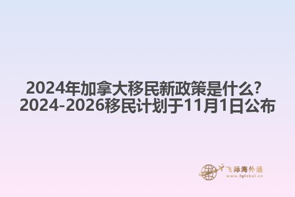 2024年加拿大移民新政策是什么？2024-2026移民計劃于11月1日公布