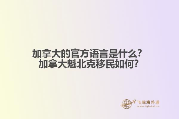 加拿大的官方語言是什么？ 加拿大魁北克移民如何？