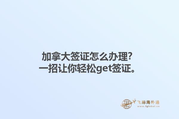 加拿大簽證怎么辦理？一招讓你輕松get簽證。