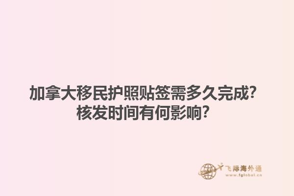 加拿大移民護(hù)照貼簽需多久完成？核發(fā)時(shí)間有何影響？