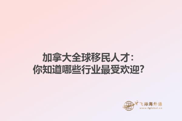 加拿大全球移民人才：你知道哪些行業(yè)最受歡迎？