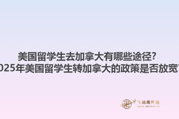 美國(guó)留學(xué)生去加拿大有哪些途徑？2025年美國(guó)留學(xué)生轉(zhuǎn)加拿大的政策是否放寬？1.jpg