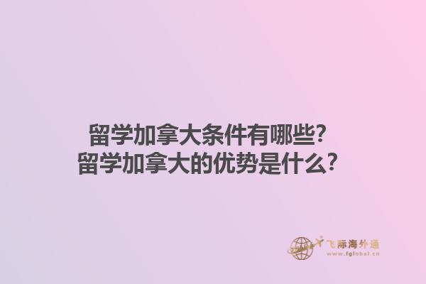 留學加拿大條件有哪些？留學加拿大的優(yōu)勢是什么？1.jpg