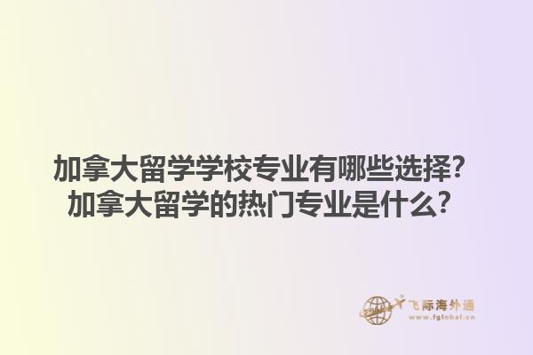 加拿大留學學校專業(yè)有哪些選擇？加拿大留學的熱門專業(yè)是什么？1.jpg