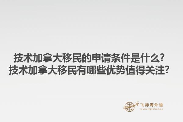 技術(shù)加拿大移民的申請(qǐng)條件是什么？技術(shù)加拿大移民有哪些優(yōu)勢(shì)值得關(guān)注？1.jpg