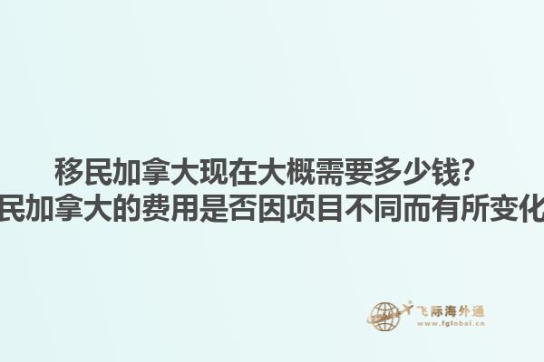 移民加拿大現(xiàn)在大概需要多少錢？移民加拿大的費(fèi)用是否因項(xiàng)目不同而有所變化？1.jpg