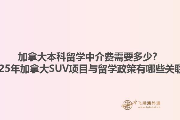 加拿大本科留學中介費需要多少？2025年加拿大SUV項目與留學政策有哪些關(guān)聯(lián)？1.jpg