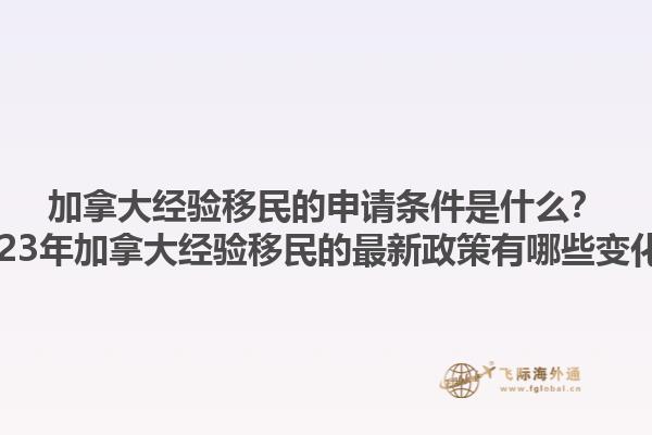 加拿大經(jīng)驗移民的申請條件是什么？2023年加拿大經(jīng)驗移民的最新政策有哪些變化？1.jpg