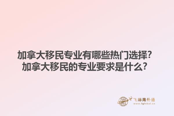 加拿大移民專業(yè)有哪些熱門選擇？加拿大移民的專業(yè)要求是什么？1.jpg