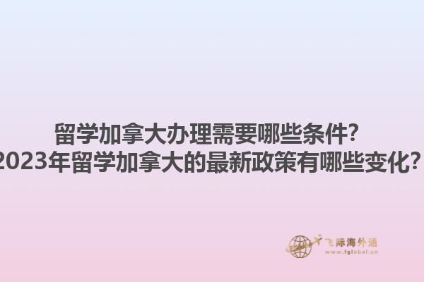 留學(xué)加拿大辦理需要哪些條件？2023年留學(xué)加拿大的最新政策有哪些變化？1.jpg