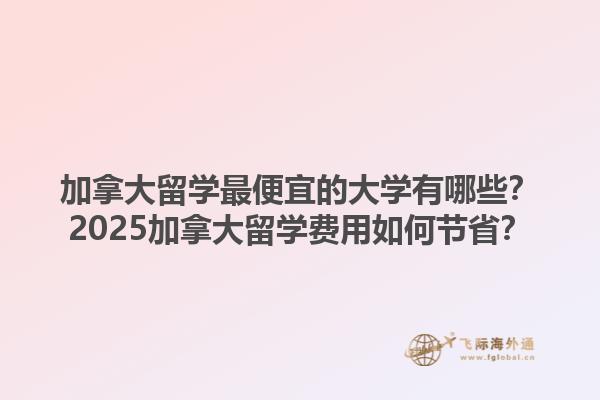 加拿大留學(xué)最便宜的大學(xué)有哪些？2025加拿大留學(xué)費用如何節(jié)?。?.jpg