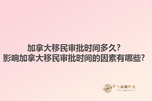 加拿大移民審批時間多久？影響加拿大移民審批時間的因素有哪些？1.jpg