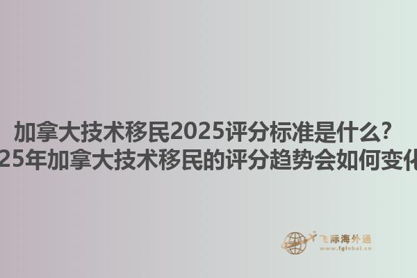 加拿大技術(shù)移民2025評(píng)分標(biāo)準(zhǔn)是什么？2025年加拿大技術(shù)移民的評(píng)分趨勢(shì)會(huì)如何變化？1.jpg