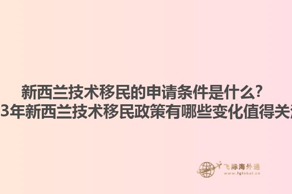 新西蘭技術(shù)移民的申請(qǐng)條件是什么？2023年新西蘭技術(shù)移民政策有哪些變化值得關(guān)注？1.jpg