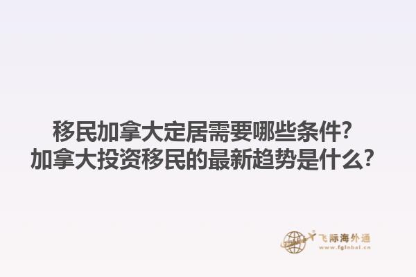 移民加拿大定居需要哪些條件？加拿大投資移民的最新趨勢是什么？1.jpg