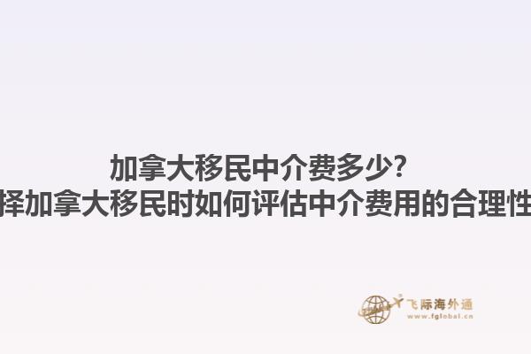 加拿大移民中介費(fèi)多少？選擇加拿大移民時(shí)如何評(píng)估中介費(fèi)用的合理性？1.jpg