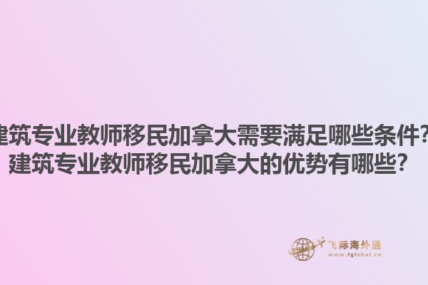 建筑專業(yè)教師移民加拿大需要滿足哪些條件？建筑專業(yè)教師移民加拿大的優(yōu)勢有哪些？1.jpg