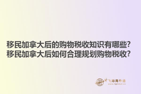 移民加拿大后的購物稅收知識有哪些？移民加拿大后如何合理規(guī)劃購物稅收？1.jpg