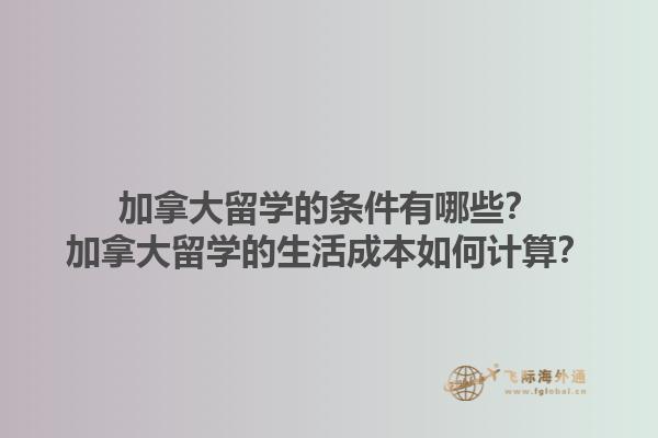 加拿大留學(xué)的條件有哪些？加拿大留學(xué)的生活成本如何計(jì)算？1.jpg