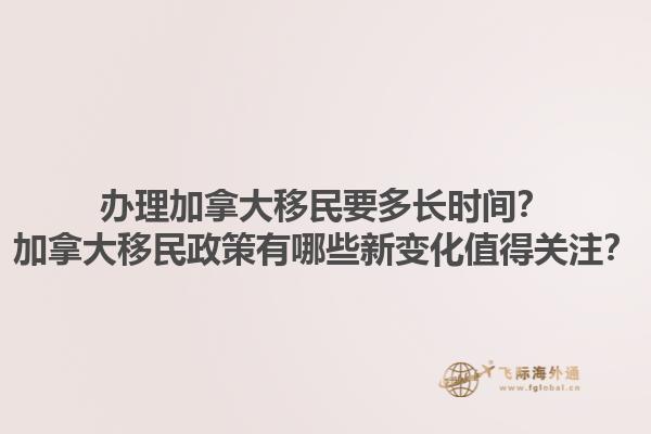 辦理加拿大移民要多長時間？加拿大移民政策有哪些新變化值得關注？1.jpg