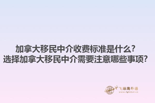 加拿大移民中介收費標準是什么？選擇加拿大移民中介需要注意哪些事項？1.jpg