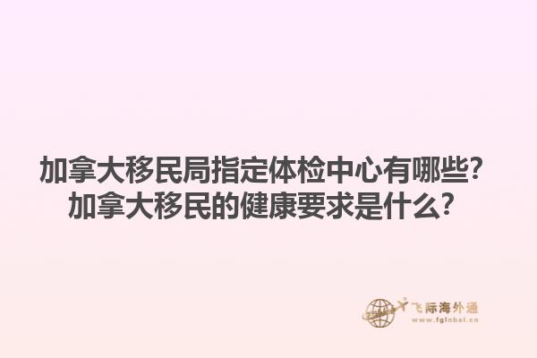 加拿大移民局指定體檢中心有哪些？加拿大移民的健康要求是什么？1.jpg