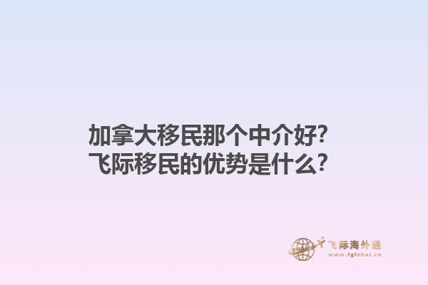 加拿大移民那個中介好？飛際移民的優(yōu)勢是什么？1.jpg