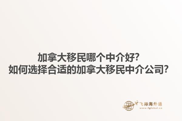 加拿大移民哪個(gè)中介好？如何選擇合適的加拿大移民中介公司？1.jpg