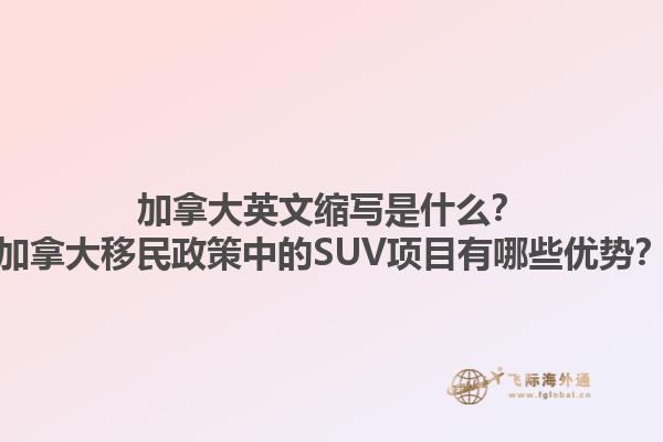 加拿大英文縮寫是什么？加拿大移民政策中的SUV項(xiàng)目有哪些優(yōu)勢(shì)？1.jpg