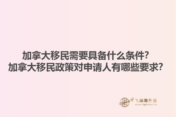 加拿大移民需要具備什么條件？加拿大移民政策對申請人有哪些要求？1.jpg