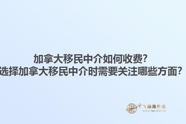 加拿大移民中介如何收費(fèi)？選擇加拿大移民中介時(shí)需要關(guān)注哪些方面？1.jpg