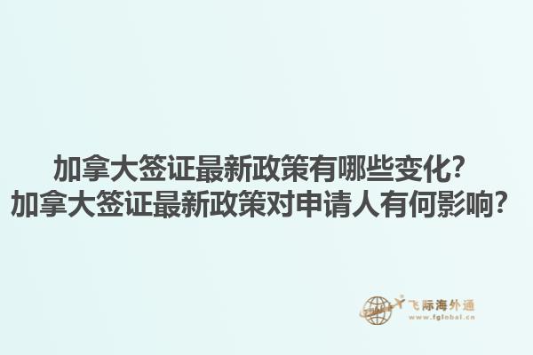 加拿大簽證最新政策有哪些變化？加拿大簽證最新政策對申請人有何影響？1.jpg