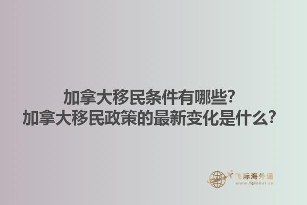 加拿大移民條件有哪些？加拿大移民政策的最新變化是什么？1.jpg