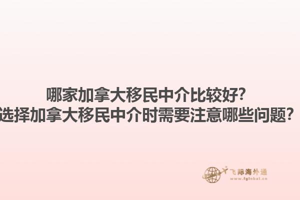 哪家加拿大移民中介比較好？選擇加拿大移民中介時需要注意哪些問題？1.jpg